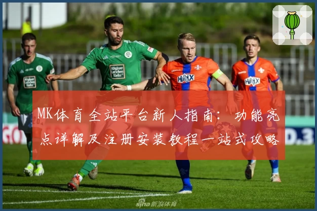 MK体育全站平台新人指南:功能亮点详解及注册安装教程一站式攻略
