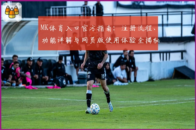 MK体育入口官方指南：注册流程、功能详解与网页版使用体验全揭秘