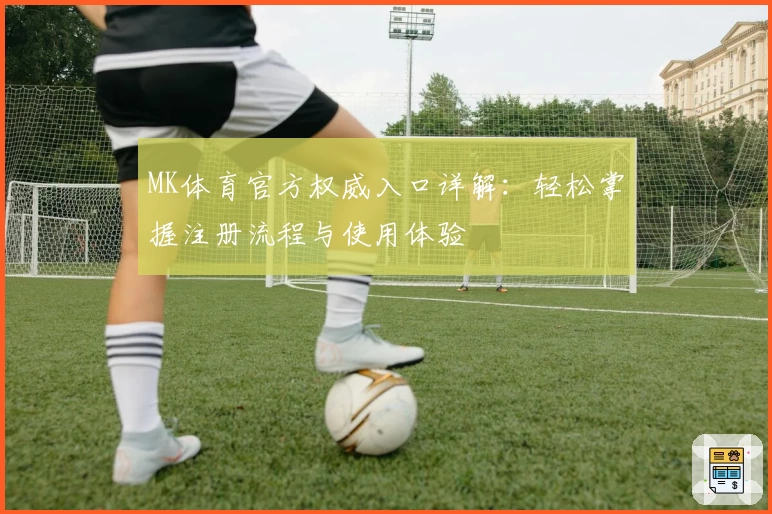 MK体育官方权威入口详解：轻松掌握注册流程与使用体验