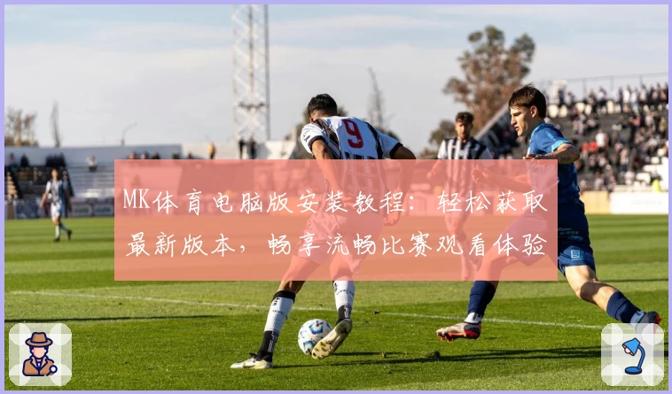 MK体育电脑版安装教程：轻松获取最新版本，畅享流畅比赛观看体验