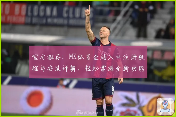 官方推荐：MK体育全站入口注册教程与安装详解，轻松掌握全新功能亮点