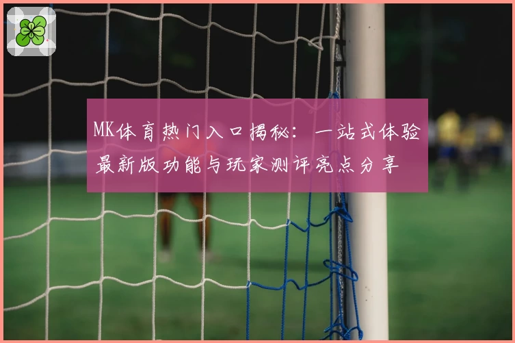 MK体育热门入口揭秘：一站式体验最新版功能与玩家测评亮点分享
