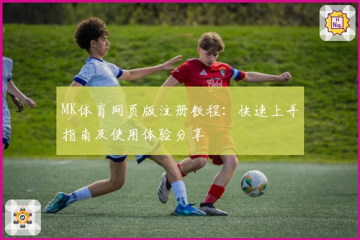 MK体育网页版注册教程：快速上手指南及使用体验分享