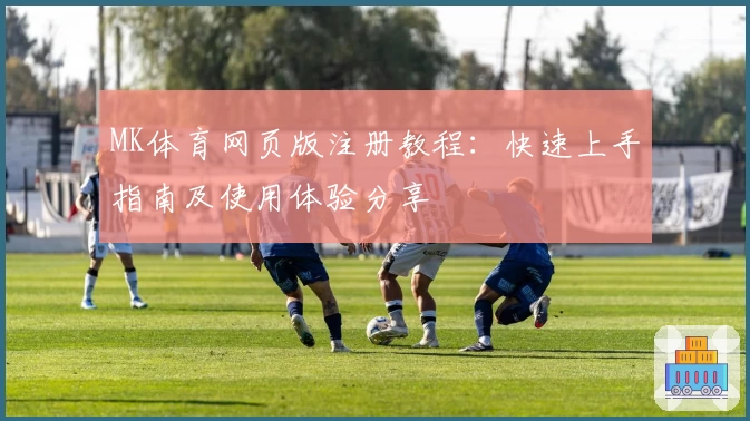 MK体育网页版注册教程：快速上手指南及使用体验分享