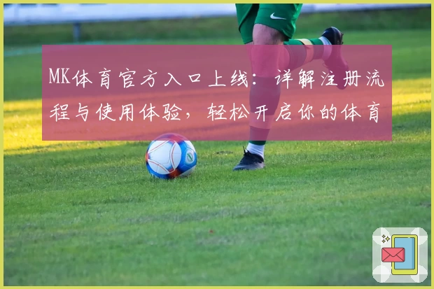 MK体育官方入口上线:详解注册流程与使用体验,轻松开启你的体育娱乐世界