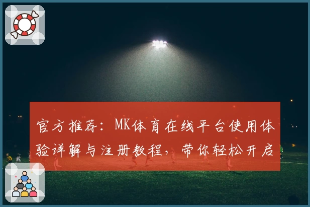 官方推荐：MK体育在线平台使用体验详解与注册教程，带你轻松开启精彩赛事旅程