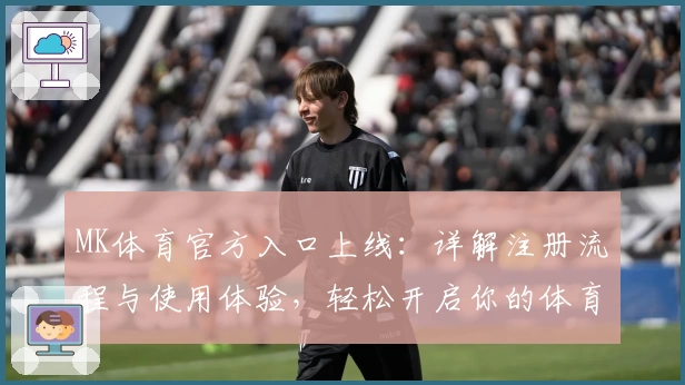 MK体育官方入口上线：详解注册流程与使用体验，轻松开启你的体育娱乐世界