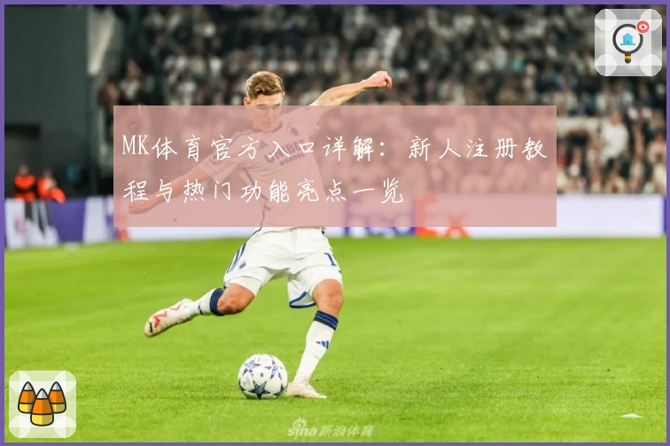 MK体育官方入口详解：新人注册教程与热门功能亮点一览
