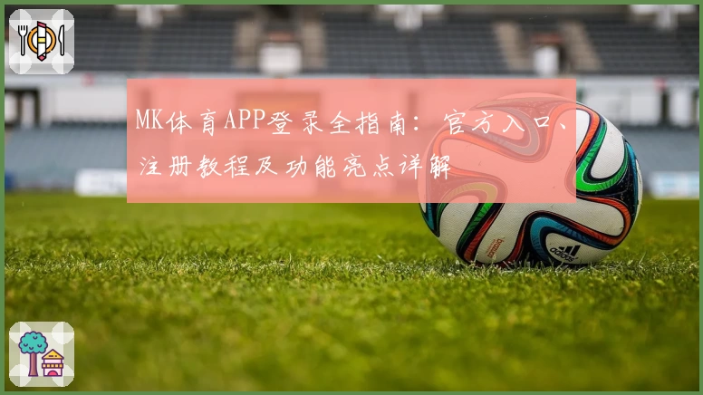 MK体育APP登录全指南:官方入口、注册教程及功能亮点详解