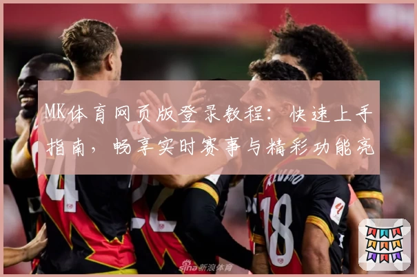 MK体育网页版登录教程：快速上手指南，畅享实时赛事与精彩功能亮点