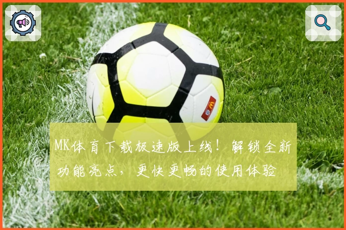 MK体育下载极速版上线!解锁全新功能亮点,更快更畅的使用体验