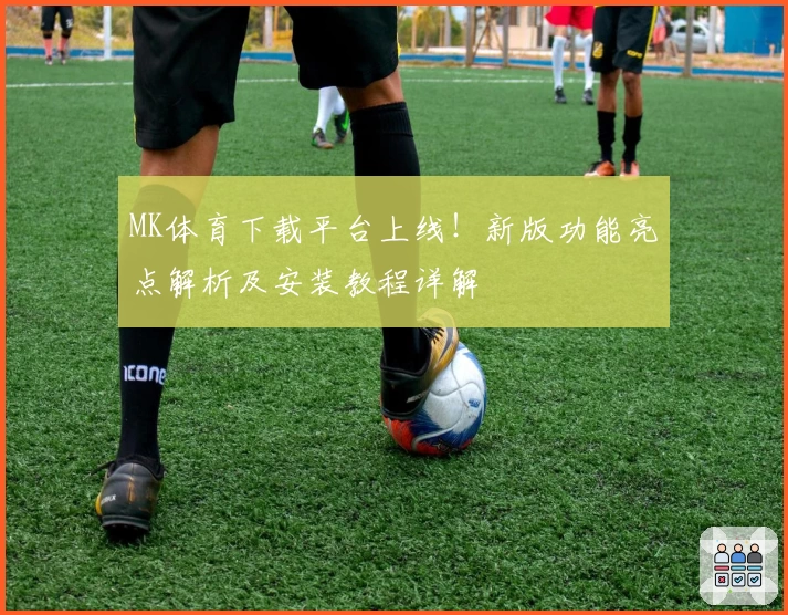 MK体育下载平台上线！新版功能亮点解析及安装教程详解