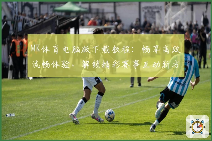 MK体育电脑版下载教程：畅享高效流畅体验，解锁精彩赛事互动新方式