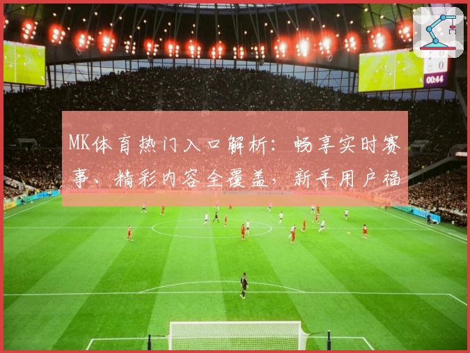 MK体育热门入口解析：畅享实时赛事、精彩内容全覆盖，新手用户福利领取指南