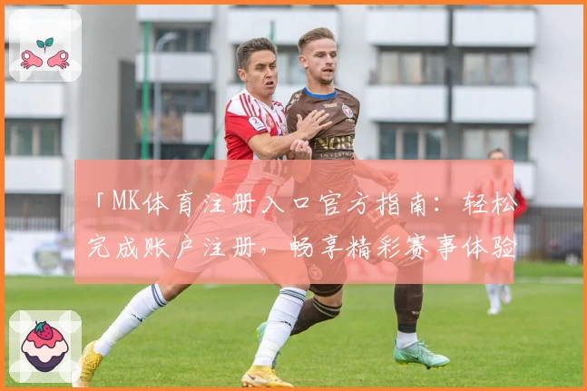 「MK体育注册入口官方指南：轻松完成账户注册，畅享精彩赛事体验」