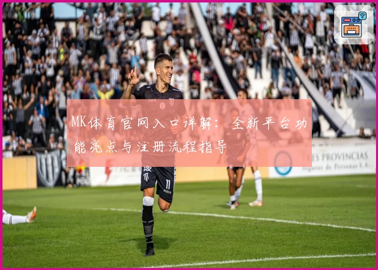 MK体育官网入口详解：全新平台功能亮点与注册流程指导