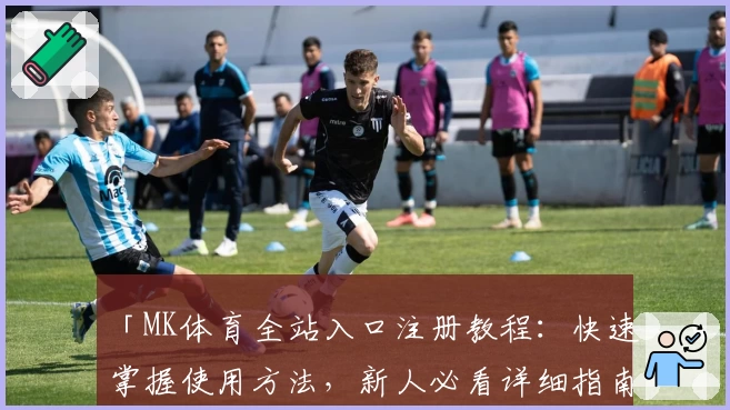 「MK体育全站入口注册教程：快速掌握使用方法，新人必看详细指南」