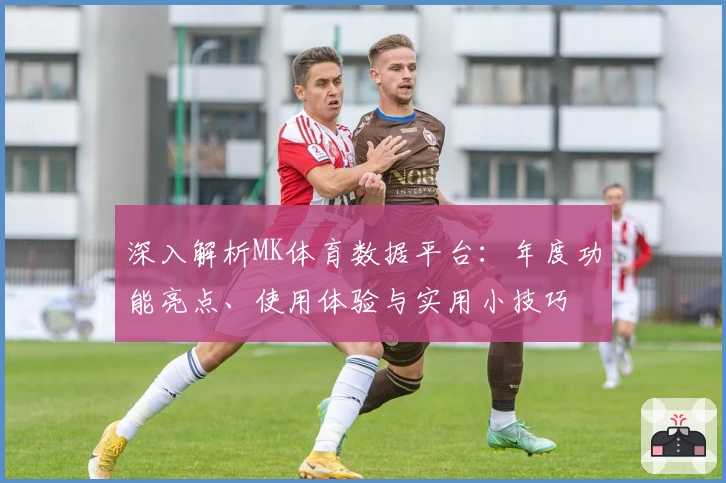 深入解析MK体育数据平台：年度功能亮点、使用体验与实用小技巧