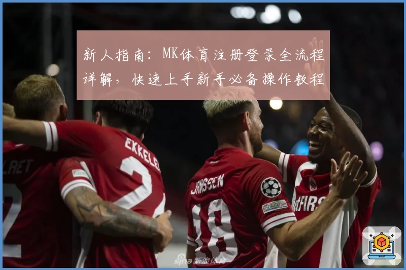 新人指南：MK体育注册登录全流程详解，快速上手新手必备操作教程