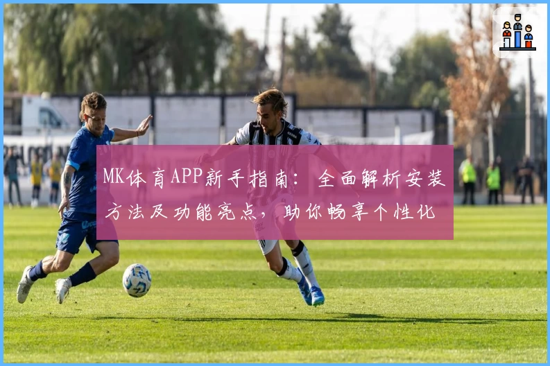 MK体育APP新手指南：全面解析安装方法及功能亮点，助你畅享个性化运动体验