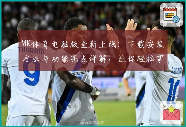 MK体育电脑版全新上线：下载安装方法与功能亮点详解，让你轻松掌控赛事动态