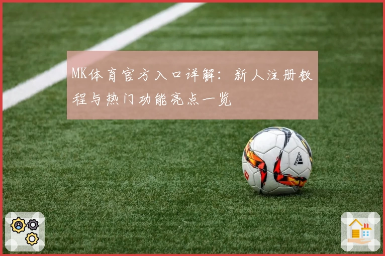 MK体育官方入口详解：新人注册教程与热门功能亮点一览