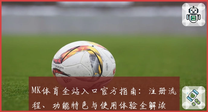 MK体育全站入口官方指南：注册流程、功能特色与使用体验全解读