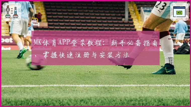 MK体育APP登录教程：新手必备指南，掌握快速注册与安装方法