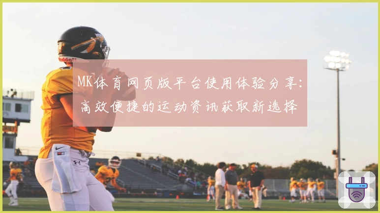MK体育网页版平台使用体验分享：高效便捷的运动资讯获取新选择