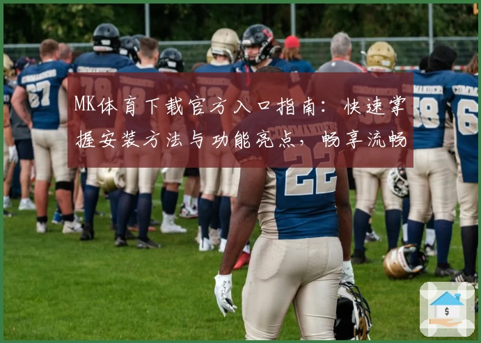 MK体育下载官方入口指南：快速掌握安装方法与功能亮点，畅享流畅使用体验