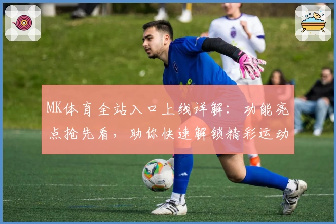 MK体育全站入口上线详解：功能亮点抢先看，助你快速解锁精彩运动体验
