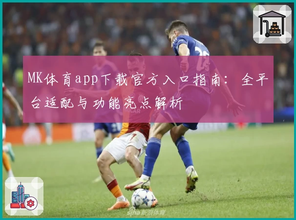 MK体育app下载官方入口指南：全平台适配与功能亮点解析