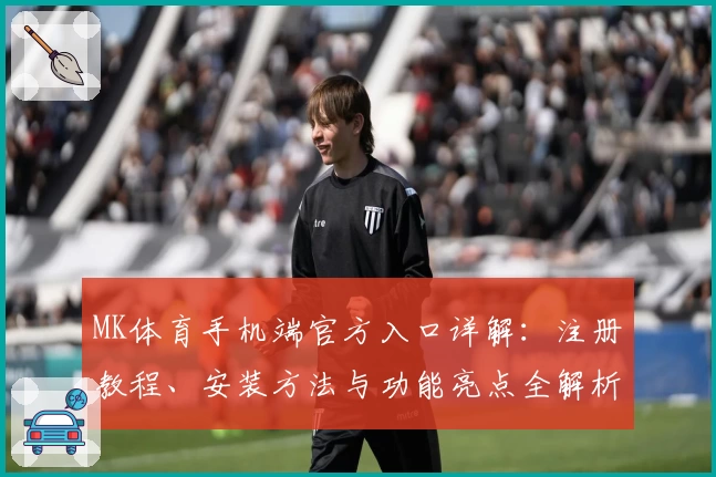 MK体育手机端官方入口详解：注册教程、安装方法与功能亮点全解析