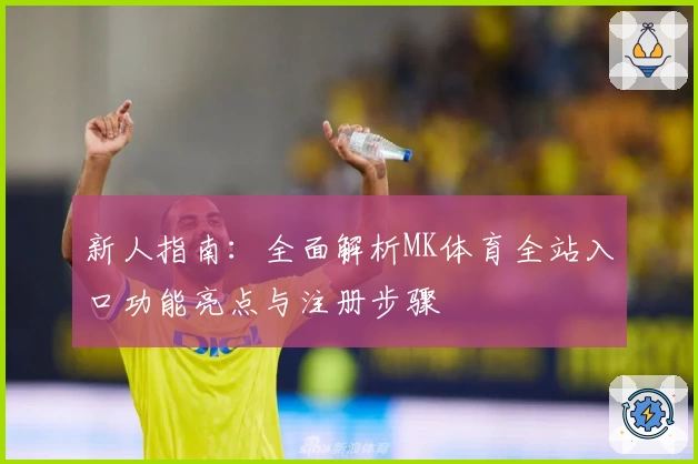 新人指南：全面解析MK体育全站入口功能亮点与注册步骤