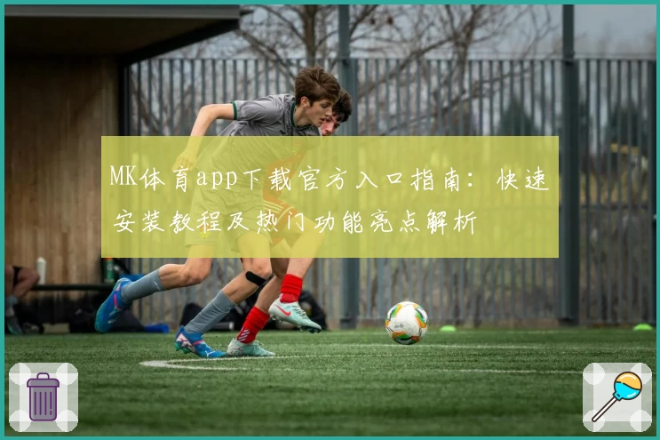 MK体育app下载官方入口指南：快速安装教程及热门功能亮点解析
