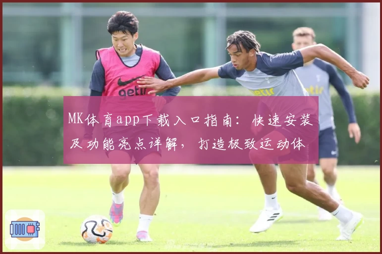 MK体育app下载入口指南：快速安装及功能亮点详解，打造极致运动体验