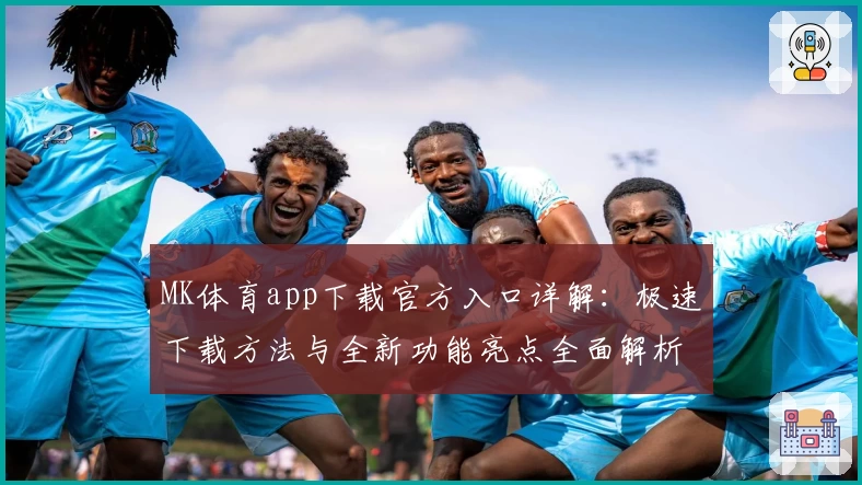 MK体育app下载官方入口详解:极速下载方法与全新功能亮点全面解析