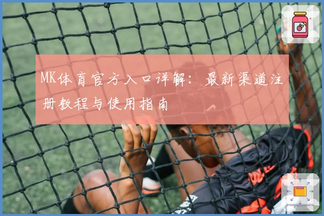 MK体育官方入口详解：最新渠道注册教程与使用指南