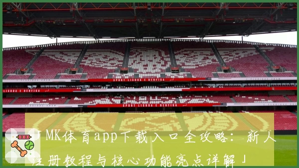 「MK体育app下载入口全攻略：新人注册教程与核心功能亮点详解」