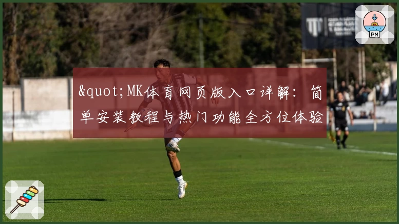 "MK体育网页版入口详解：简单安装教程与热门功能全方位体验"
