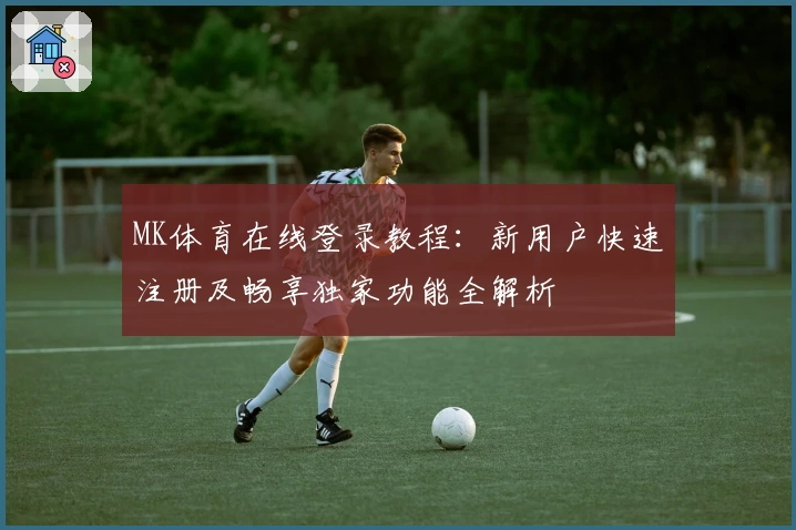 MK体育在线登录教程：新用户快速注册及畅享独家功能全解析