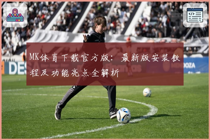 MK体育下载官方版:最新版安装教程及功能亮点全解析