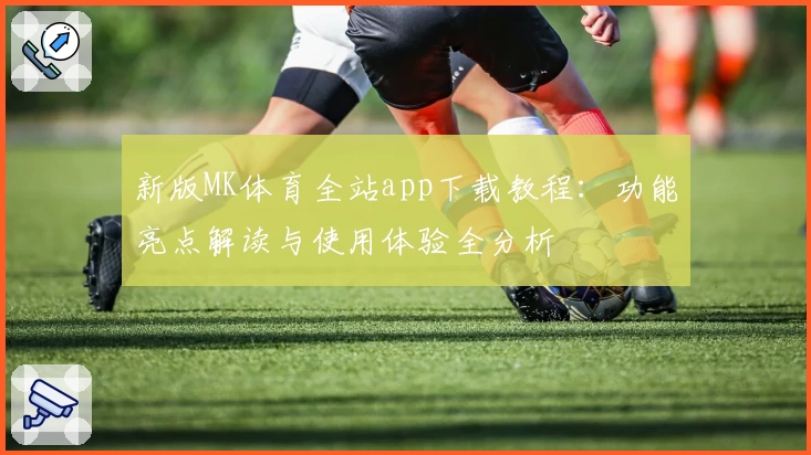 新版MK体育全站app下载教程：功能亮点解读与使用体验全分析