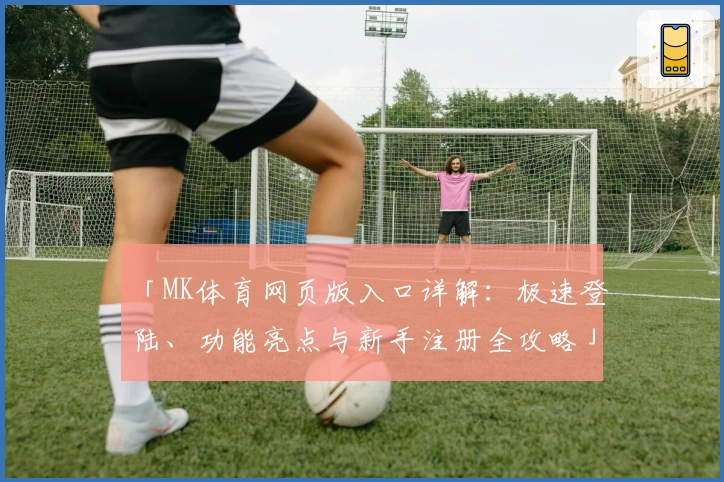 「MK体育网页版入口详解：极速登陆、功能亮点与新手注册全攻略」