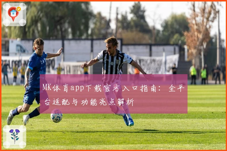 MK体育app下载官方入口指南：全平台适配与功能亮点解析