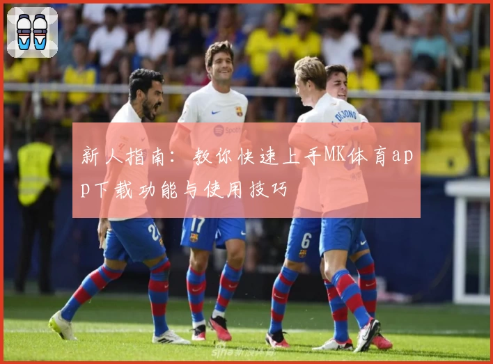 新人指南：教你快速上手MK体育app下载功能与使用技巧