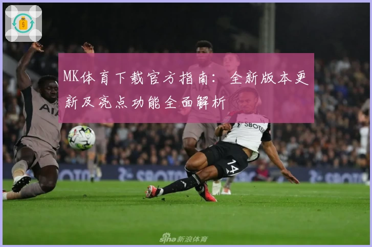 MK体育下载官方指南：全新版本更新及亮点功能全面解析