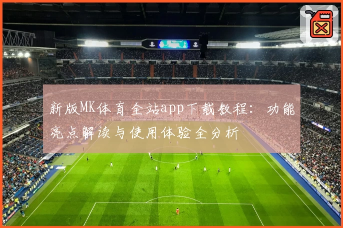 新版MK体育全站app下载教程：功能亮点解读与使用体验全分析