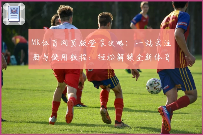 MK体育网页版登录攻略：一站式注册与使用教程，轻松解锁全新体育体验