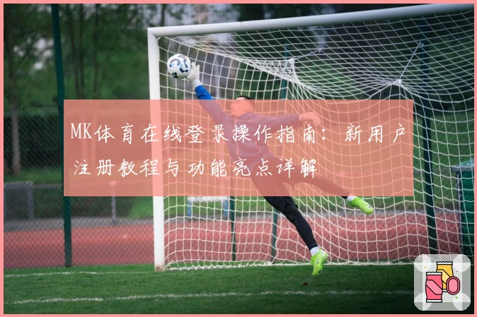MK体育在线登录操作指南：新用户注册教程与功能亮点详解